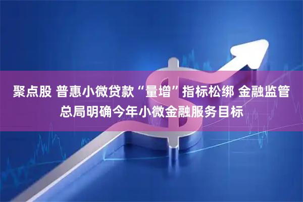 聚点股 普惠小微贷款“量增”指标松绑 金融监管总局明确今年小微金融服务目标