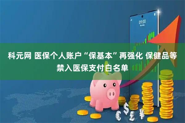 科元网 医保个人账户“保基本”再强化 保健品等禁入医保支付白名单