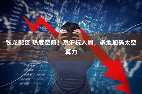 钱龙配资 热度空前！京沪杭入局，多地加码太空算力