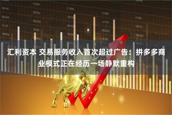 汇利资本 交易服务收入首次超过广告：拼多多商业模式正在经历一场静默重构